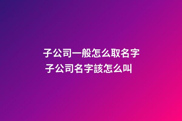 子公司一般怎么取名字 子公司名字該怎么叫-第1張-公司起名-玄機派